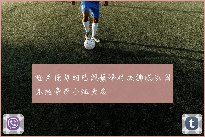 哈兰德与姆巴佩巅峰对决挪威法国末轮争夺小组头名