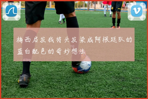 梅西启发我将头发染成阿根廷队的蓝白配色的奇妙想法