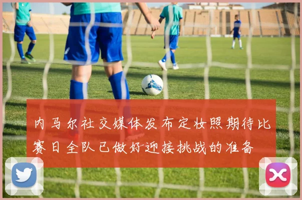 内马尔社交媒体发布定妆照期待比赛日全队已做好迎接挑战的准备