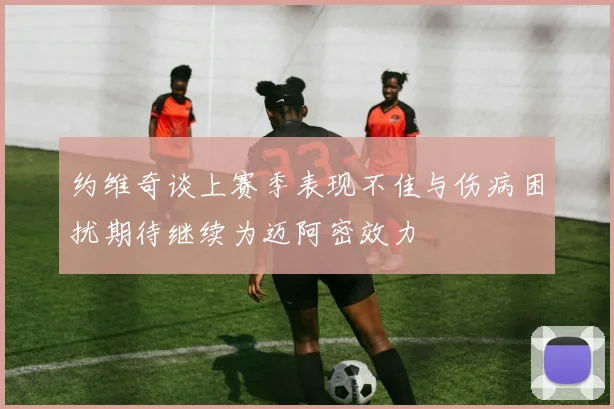 约维奇谈上赛季表现不佳与伤病困扰期待继续为迈阿密效力
