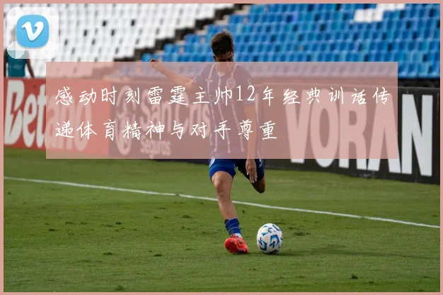 感动时刻雷霆主帅12年经典训话传递体育精神与对手尊重
