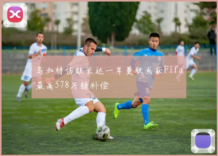 乌加特伤缺长达一年曼联或获Fifa最高578万镑补偿