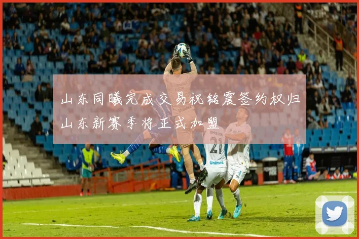 山东同曦完成交易祝铭震签约权归山东新赛季将正式加盟