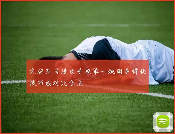文班亚马进攻手段单一姚明多样化技巧成对比焦点
