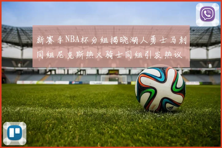 新赛季NBA杯分组揭晓湖人勇士马刺同组尼克斯热火骑士同组引发热议