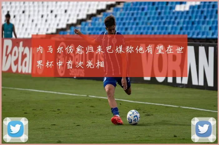 内马尔伤愈归来巴媒称他有望在世界杯中首次亮相